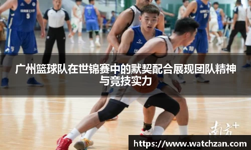 广州篮球队在世锦赛中的默契配合展现团队精神与竞技实力